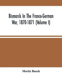 Cover image for Bismarck In The Franco-German War, 1870-1871 (Volume I)