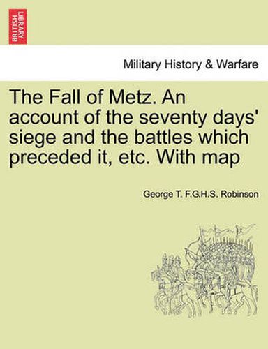 Cover image for The Fall of Metz. An account of the seventy days' siege and the battles which preceded it, etc. With map