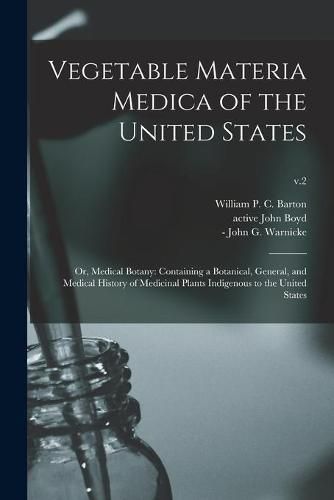 Vegetable Materia Medica of the United States; or, Medical Botany: Containing a Botanical, General, and Medical History of Medicinal Plants Indigenous to the United States; v.2
