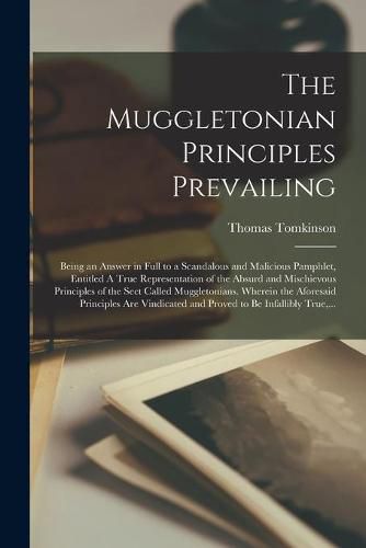 Cover image for The Muggletonian Principles Prevailing: Being an Answer in Full to a Scandalous and Malicious Pamphlet, Entitled A True Representation of the Absurd and Mischievous Principles of the Sect Called Muggletonians. Wherein the Aforesaid Principles Are...