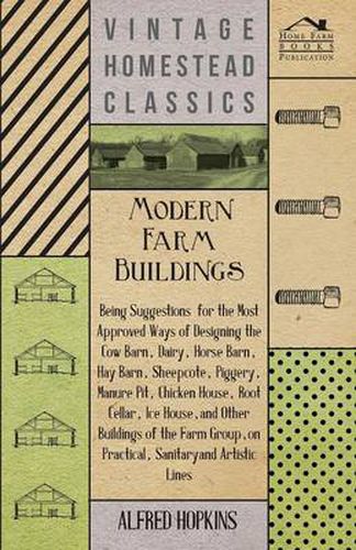 Cover image for Modern Farm Buildings - Being Suggestions For The Most Approved Ways Of Designing The Cow Barn, Dairy, Horse Barn, Hay Barn, Sheepcote, Piggery, Manure Pit, Chicken House, Root Cellar, Ice House, And Other Buildings Of The Farm Group, On Practical