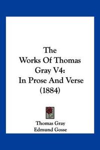 Cover image for The Works of Thomas Gray V4: In Prose and Verse (1884)