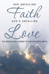 Cover image for Her Unfailing Faith...God's Unfailing Love: The Miraculous Journey of Kay Loy Avers Smith