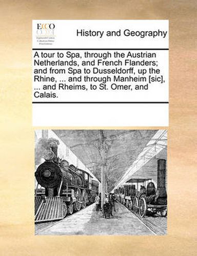 Cover image for A Tour to Spa, Through the Austrian Netherlands, and French Flanders; And from Spa to Dusseldorff, Up the Rhine, ... and Through Manheim [Sic], ... and Rheims, to St. Omer, and Calais.