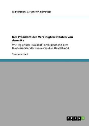 Cover image for Der Prasident der Vereinigten Staaten von Amerika: Wie regiert der Prasident im Vergleich mit dem Bundeskanzler der Bundesrepublik Deutschland