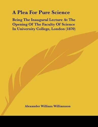 A Plea for Pure Science: Being the Inaugural Lecture at the Opening of the Faculty of Science in University College, London (1870)