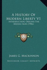 Cover image for A History of Modern Liberty V1: Introduction, Origins-The Middle Ages (1906)