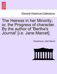 Cover image for The Heiress in Her Minority; Or, the Progress of Character. by the Author of 'Bertha's Journal' [I.E. Jane Marcet].