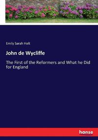 Cover image for John de Wycliffe: The First of the Reformers and What he Did for England