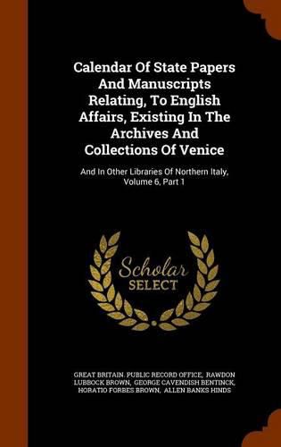 Calendar of State Papers and Manuscripts Relating, to English Affairs, Existing in the Archives and Collections of Venice: And in Other Libraries of Northern Italy, Volume 6, Part 1