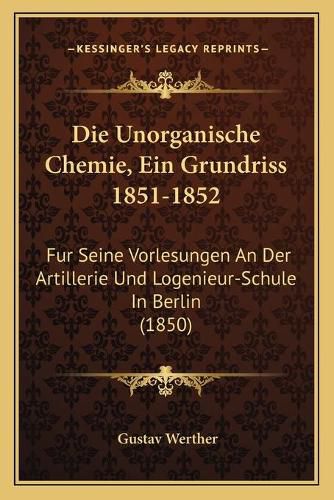 Cover image for Die Unorganische Chemie, Ein Grundriss 1851-1852: Fur Seine Vorlesungen an Der Artillerie Und Logenieur-Schule in Berlin (1850)