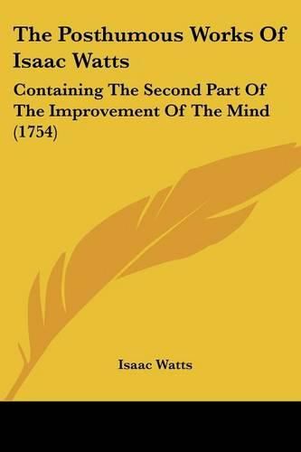 Cover image for The Posthumous Works Of Isaac Watts: Containing The Second Part Of The Improvement Of The Mind (1754)