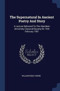 Cover image for The Supernatural in Ancient Poetry and Story: A Lecture Delivered to the Aberdeen University Classical Society on 15th February 1901