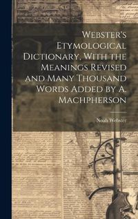 Cover image for Webster's Etymological Dictionary, With the Meanings Revised and Many Thousand Words Added by A. Machpherson