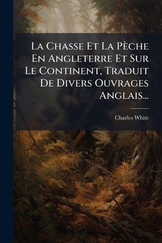 Cover image for La Chasse Et La P Che En Angleterre Et Sur Le Continent, Traduit de Divers Ouvrages Anglais...