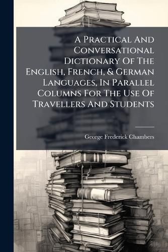 Cover image for A Practical And Conversational Dictionary Of The English, French, & German Languages, In Parallel Columns For The Use Of Travellers And Students
