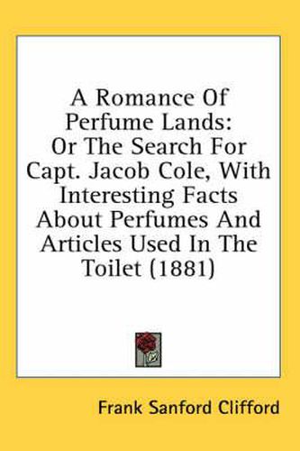 Cover image for A Romance of Perfume Lands: Or the Search for Capt. Jacob Cole, with Interesting Facts about Perfumes and Articles Used in the Toilet (1881)