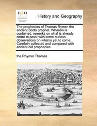 Cover image for The Prophecies of Thomas Rymer, the Ancient Scots Prophet. Wherein Is Contained, Remarks on What Is Already Come to Pass: With Some Curious Observations on What Is Yet to Come. Carefully Collected and Compared with Ancient Old Prophecies