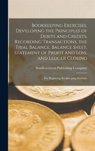 Cover image for Bookkeeping Exercises, Developing the Principles of Debits and Credits, Recording Transactions, the Trial Balance, Balance Sheet, Statement of Profit and Loss, and Ledger Closing; for Beginning Bookkeeping Students
