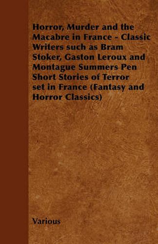 Horror, Murder and the Macabre in France - Classic Writers Such as Bram Stoker, Gaston Leroux and Montague Summers Pen Short Stories of Terror Set in France (Fantasy and Horror Classics)