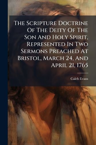 Cover image for The Scripture Doctrine Of The Deity Of The Son And Holy Spirit, Represented In Two Sermons Preached At Bristol, March 24, And April 21, 1765