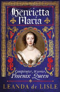 Cover image for Henrietta Maria: Conspirator, Warrior, Phoenix Queen