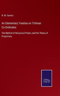 Cover image for An Elementary Treatise on Trilinear Co-Ordinates: The Method of Reciprocal Polars, and the Theory of Projections