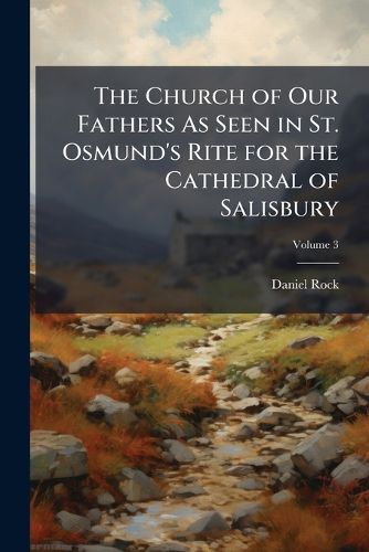 Cover image for The Church of Our Fathers As Seen in St. Osmund's Rite for the Cathedral of Salisbury: With Dissertations On the Belief and Ritual in England Before and After the Coming of the Normans, Volume 3