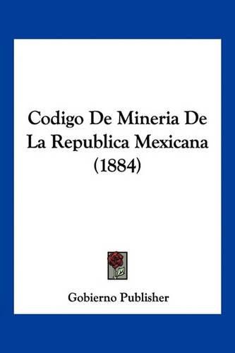 Cover image for Codigo de Mineria de La Republica Mexicana (1884)