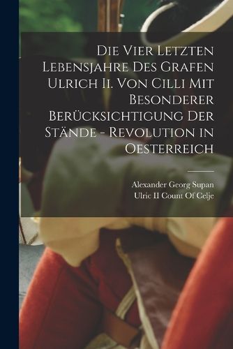 Cover image for Die Vier Letzten Lebensjahre Des Grafen Ulrich Ii. Von Cilli Mit Besonderer Beruecksichtigung Der Staende - Revolution in Oesterreich