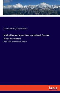 Cover image for Marked human bones from a prehistoric Tarasco Indian burial place: In the State of Michoacan, Mexico