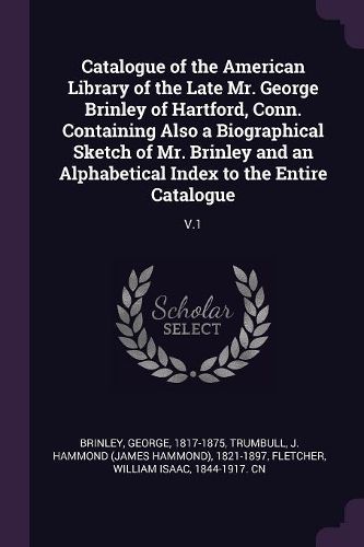 Cover image for Catalogue of the American Library of the Late Mr. George Brinley of Hartford, Conn. Containing Also a Biographical Sketch of Mr. Brinley and an Alphabetical Index to the Entire Catalogue
