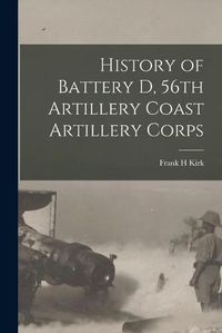 Cover image for History of Battery D, 56th Artillery Coast Artillery Corps