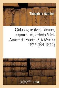 Cover image for Catalogue de Tableaux, Aquarelles, Offerts Par Tous Les Artistes A M. Anastasi: Vente, 5-6 Fevrier 1872