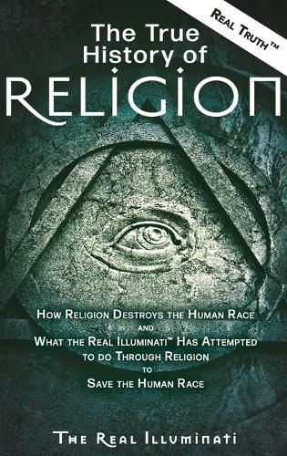 Cover image for The True History of Religion: How Religion Destroys the Human Race and What the Real Illuminati(TM) Has Attempted to do Through Religion to Save the Human Race