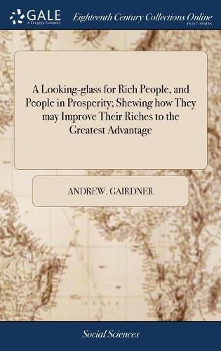 A Looking-glass for Rich People, and People in Prosperity; Shewing how They may Improve Their Riches to the Greatest Advantage