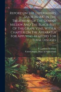 Cover image for Report On The Experiments Made In 1887 In The Treatment Of The Downy Mildew And The Black-rot Of The Grape Vine, With A Chapter On The Apparatus For Applying Remedies For These Diseases