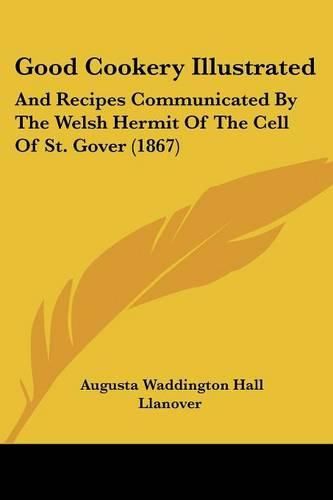 Cover image for Good Cookery Illustrated: And Recipes Communicated by the Welsh Hermit of the Cell of St. Gover (1867)