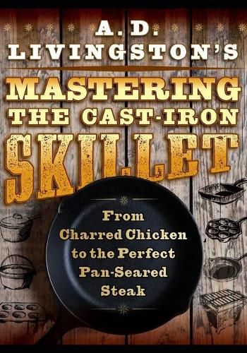 Cover image for A. D. Livingston's Mastering the Cast-Iron Skillet: From Charred Chicken to the Perfect Pan-Seared Steak