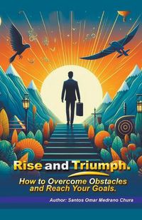 Cover image for Rise and Triumph. How to Overcome Obstacles and Reach Your Goals.