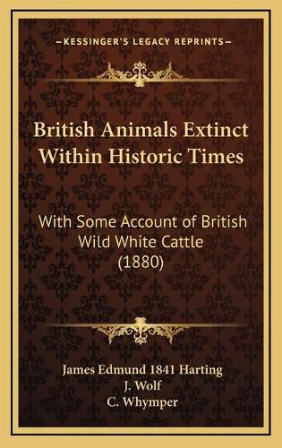 British Animals Extinct Within Historic Times: With Some Account of British Wild White Cattle (1880)