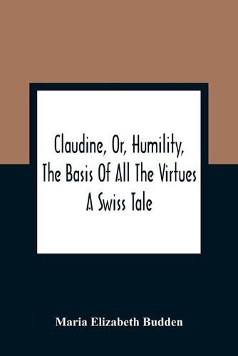 Claudine, Or, Humility, The Basis Of All The Virtues: A Swiss Tale