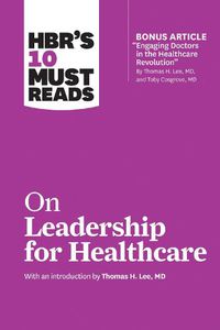 Cover image for HBR's 10 Must Reads on Leadership for Healthcare (with bonus article by Thomas H. Lee, MD, and Toby Cosgrove, MD)