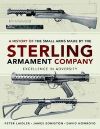 Cover image for A History of the Small Arms made by the Sterling Armament Company: Excellence in Adversity