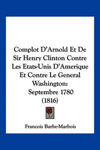 Cover image for Complot D'Arnold Et de Sir Henry Clinton Contre Les Etats-Unis D'Amerique Et Contre Le General Washington: Septembre 1780 (1816)