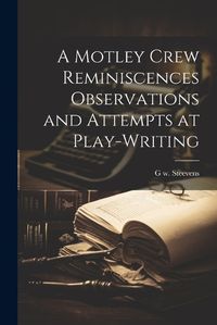 Cover image for A Motley Crew Reminiscences Observations and Attempts at Play-writing