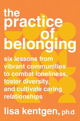 Cover image for The Practice of Belonging: Six Lessons from Vibrant Communities to Combat Loneliness, Foster Diversity, and  Cultivate Caring Relationships