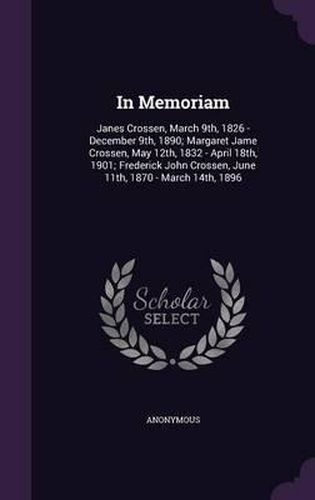 In Memoriam: Janes Crossen, March 9th, 1826 - December 9th, 1890; Margaret Jame Crossen, May 12th, 1832 - April 18th, 1901; Frederick John Crossen, June 11th, 1870 - March 14th, 1896