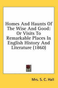 Cover image for Homes and Haunts of the Wise and Good: Or Visits to Remarkable Places in English History and Literature (1860)