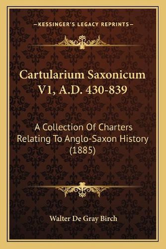 Cartularium Saxonicum V1, A.D. 430-839: A Collection of Charters Relating to Anglo-Saxon History (1885)